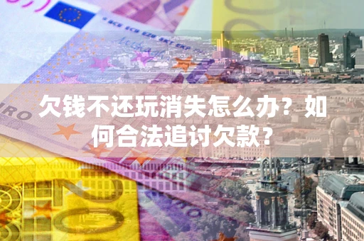 武汉欠钱不还玩消失怎么办？如何合法追讨欠款？