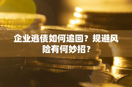 武汉企业逃债如何追回？规避风险有何妙招？