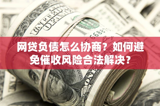 武汉网贷负债怎么协商？如何避免催收风险合法解决？