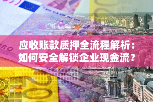 武汉应收账款质押全流程解析：如何安全解锁企业现金流？