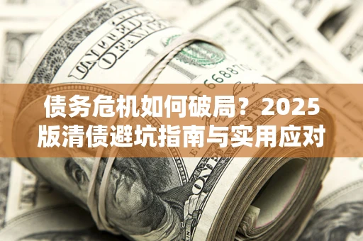 武汉债务危机如何破局？2025版清债避坑指南与实用应对策略