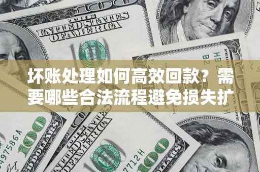 武汉坏账处理如何高效回款？需要哪些合法流程避免损失扩大？