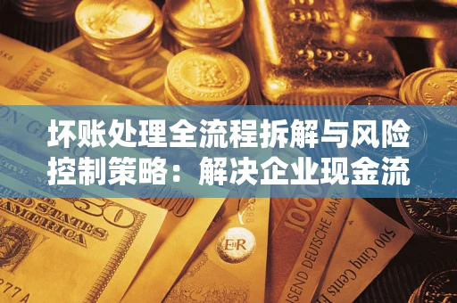 武汉坏账处理全流程拆解与风险控制策略：解决企业现金流顽疾的实战指南