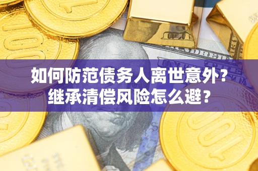 武汉如何防范债务人离世意外？继承清偿风险怎么避？