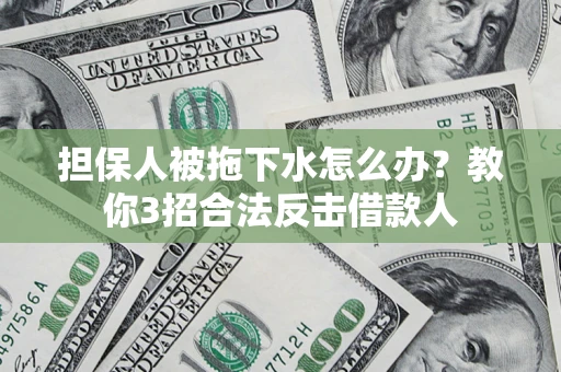 武汉担保人被拖下水怎么办？教你3招合法反击借款人