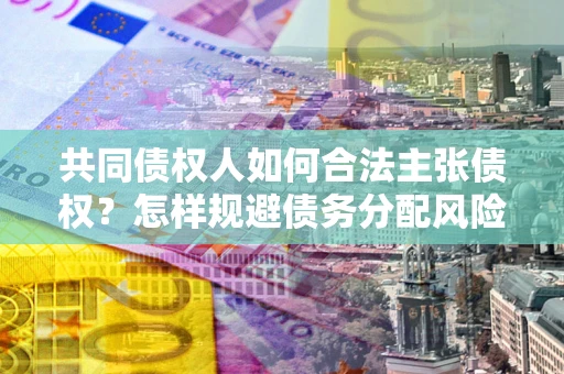 武汉共同债权人如何合法主张债权？怎样规避债务分配风险？