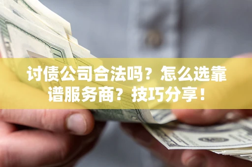 武汉讨债公司合法吗？怎么选靠谱服务商？技巧分享！