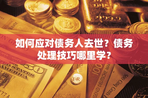 武汉如何应对债务人去世？债务处理技巧哪里学？
