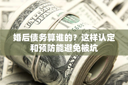 武汉婚后债务算谁的？这样认定和预防能避免被坑