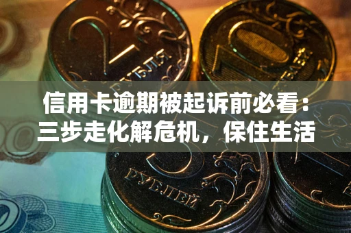 武汉信用卡逾期被起诉前必看：三步走化解危机，保住生活尊严