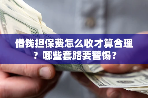 武汉借钱担保费怎么收才算合理？哪些套路要警惕？