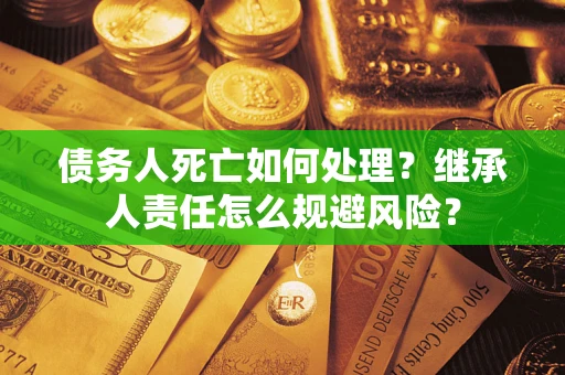 武汉债务人死亡如何处理？继承人责任怎么规避风险？