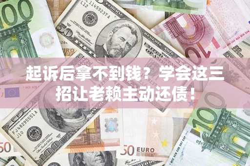 武汉起诉后拿不到钱？学会这三招让老赖主动还债！