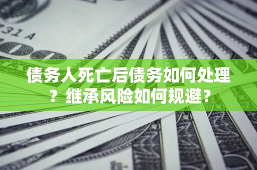 武汉债务人死亡后债务如何处理？继承风险如何规避？