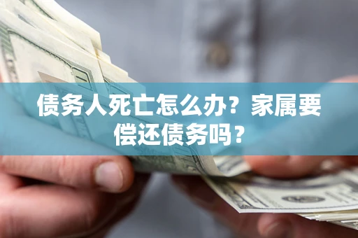 武汉债务人死亡怎么办？家属要偿还债务吗？