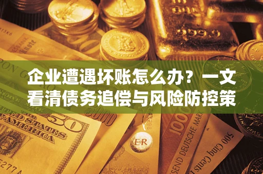 武汉企业遭遇坏账怎么办？一文看清债务追偿与风险防控策略