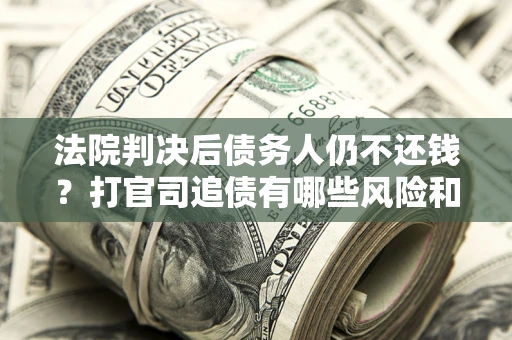 武汉法院判决后债务人仍不还钱？打官司追债有哪些风险和技巧？