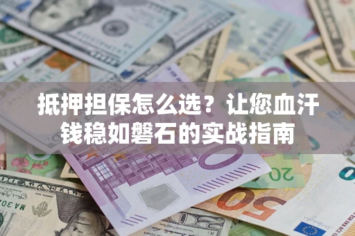 武汉抵押担保怎么选？让您血汗钱稳如磐石的实战指南