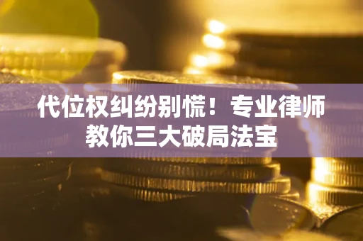 武汉代位权纠纷别慌！专业律师教你三大破局法宝
