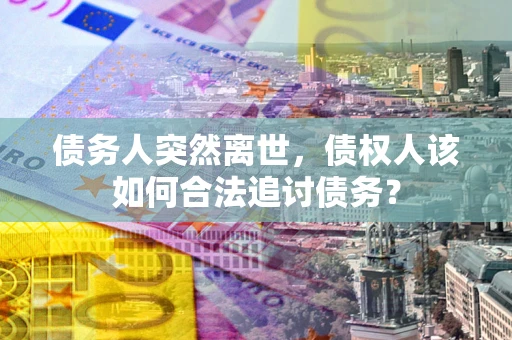 武汉债务人突然离世，债权人该如何合法追讨债务？