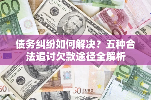 武汉债务纠纷如何解决？五种合法追讨欠款途径全解析
