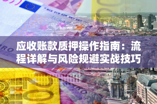 武汉应收账款质押操作指南：流程详解与风险规避实战技巧