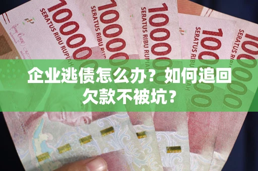 武汉企业逃债怎么办？如何追回欠款不被坑？