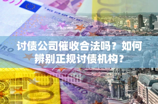 武汉讨债公司催收合法吗？如何辨别正规讨债机构？
