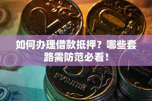 武汉如何办理借款抵押？哪些套路需防范必看！
