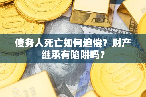 武汉债务人死亡如何追偿？财产继承有陷阱吗？