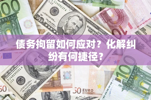 武汉债务拘留如何应对？化解纠纷有何捷径？
