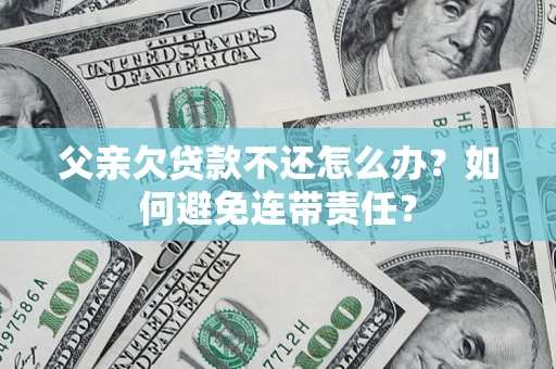 武汉父亲欠贷款不还怎么办？如何避免连带责任？
