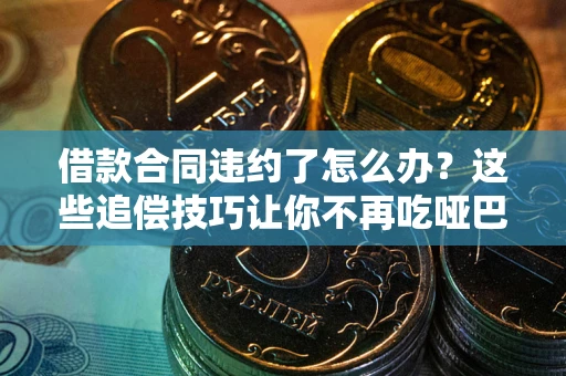 武汉借款合同违约了怎么办？这些追偿技巧让你不再吃哑巴亏