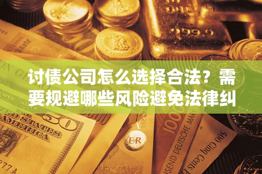 武汉讨债公司怎么选择合法？需要规避哪些风险避免法律纠纷？