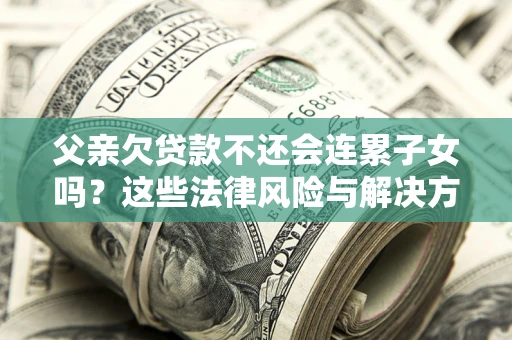 武汉父亲欠贷款不还会连累子女吗？这些法律风险与解决方法要早知道！