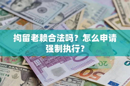 武汉拘留老赖合法吗？怎么申请强制执行？