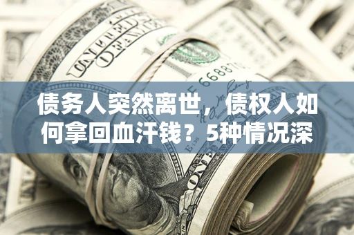 武汉债务人突然离世，债权人如何拿回血汗钱？5种情况深度解析