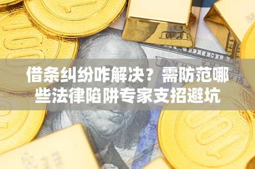 武汉借条纠纷咋解决？需防范哪些法律陷阱专家支招避坑