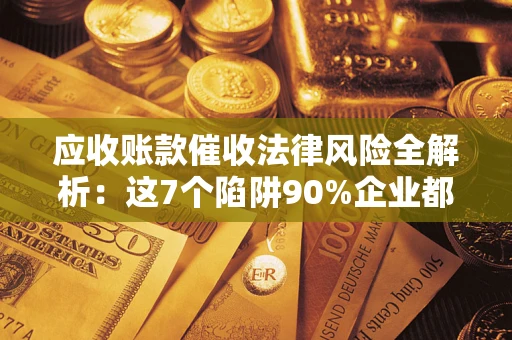 武汉应收账款催收法律风险全解析：这7个陷阱90%企业都踩过（含合规应对指南）