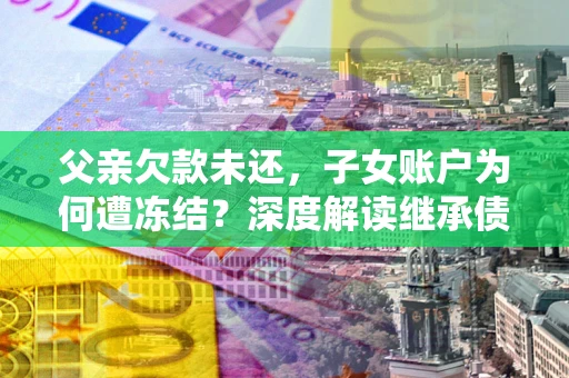 武汉父亲欠款未还，子女账户为何遭冻结？深度解读继承债务迷局