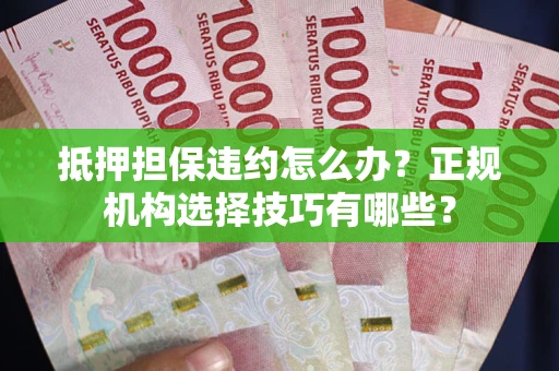 武汉抵押担保违约怎么办？正规机构选择技巧有哪些？