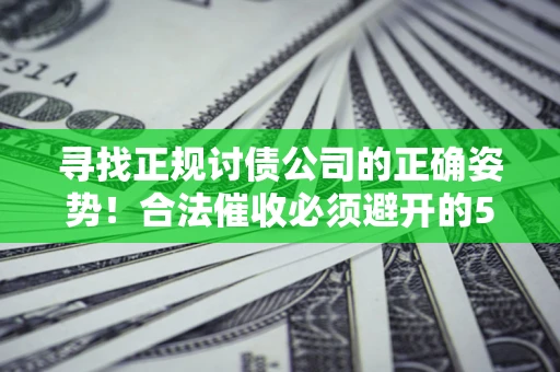 武汉寻找正规讨债公司的正确姿势！合法催收必须避开的5大雷区