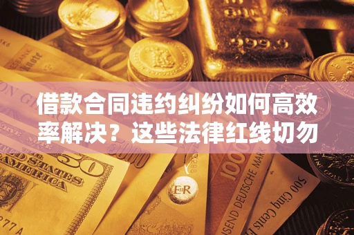 武汉借款合同违约纠纷如何高效率解决？这些法律红线切勿触碰