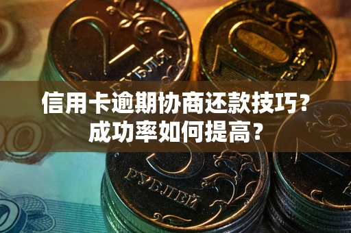 武汉信用卡逾期协商还款技巧？成功率如何提高？
