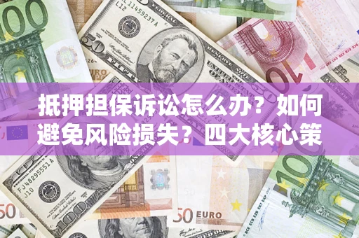 武汉抵押担保诉讼怎么办？如何避免风险损失？四大核心策略全解读