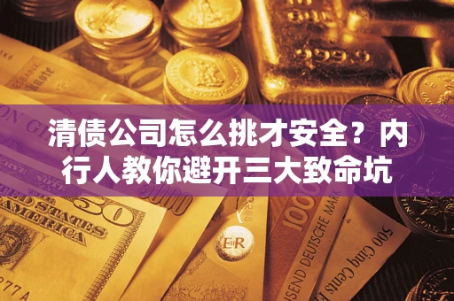 武汉清债公司怎么挑才安全?内行人教你避开三大致命坑 武汉清债公司怎么挑才安全?内行人教你避开三大致命坑