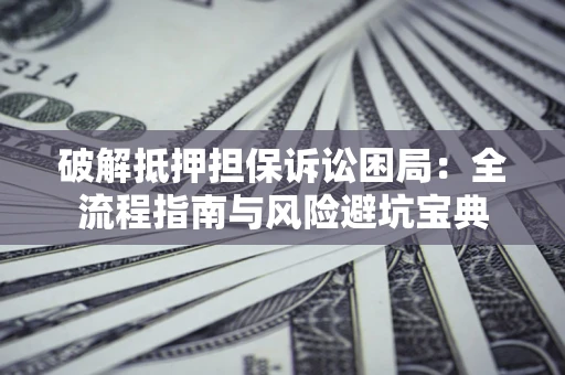 武汉破解抵押担保诉讼困局：全流程指南与风险避坑宝典