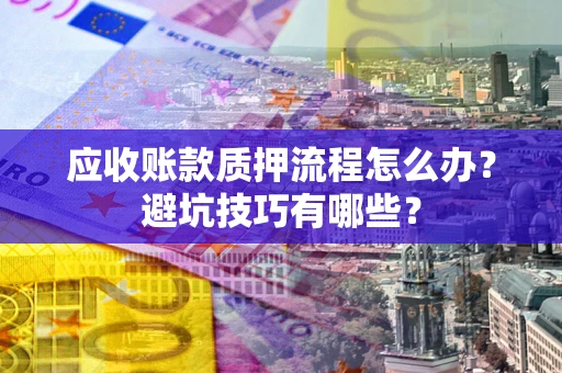 武汉应收账款质押流程怎么办？避坑技巧有哪些？