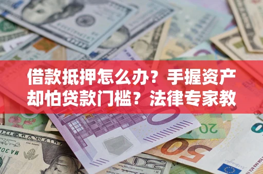 武汉借款抵押怎么办？手握资产却怕贷款门槛？法律专家教你办抵押不踩坑