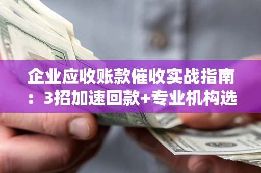 武汉企业应收账款催收实战指南：3招加速回款+专业机构选择避坑